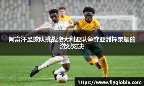阿富汗足球队挑战澳大利亚队争夺亚洲杯荣耀的激烈对决