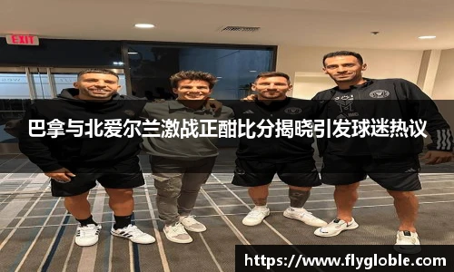 巴拿与北爱尔兰激战正酣比分揭晓引发球迷热议