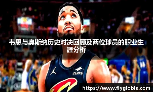 韦恩与奥斯纳历史对决回顾及两位球员的职业生涯分析