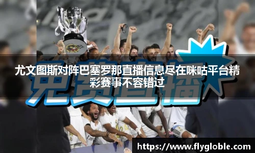 尤文图斯对阵巴塞罗那直播信息尽在咪咕平台精彩赛事不容错过