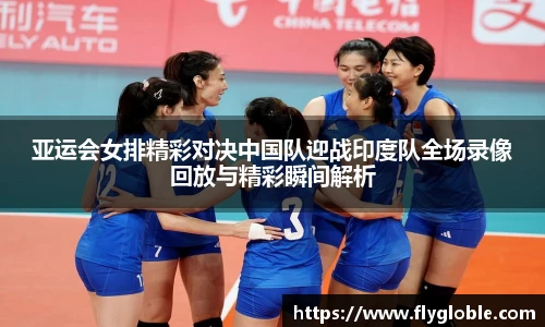 亚运会女排精彩对决中国队迎战印度队全场录像回放与精彩瞬间解析